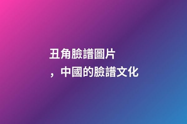 丑角臉譜圖片，中國的臉譜文化